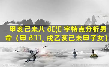 甲亥己未八 🦟 字特点分析男命（甲 🕸 戌乙亥己未甲子女）